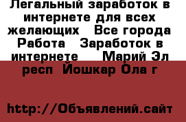 Легальный заработок в интернете для всех желающих - Все города Работа » Заработок в интернете   . Марий Эл респ.,Йошкар-Ола г.